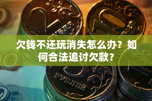 济南欠钱不还玩消失怎么办？如何合法追讨欠款？