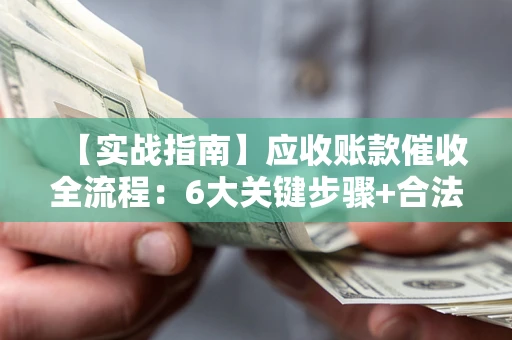 济南【实战指南】应收账款催收全流程：6大关键步骤+合法回款技巧