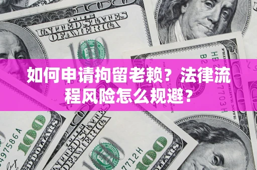 济南如何申请拘留老赖？法律流程风险怎么规避？