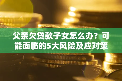 济南父亲欠贷款子女怎么办？可能面临的5大风险及应对策略