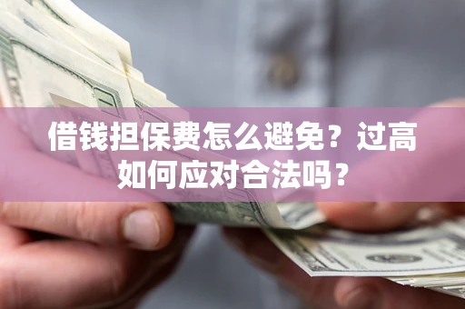 济南借钱担保费怎么避免？过高如何应对合法吗？