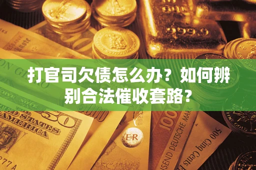 济南打官司欠债怎么办？如何辨别合法催收套路？