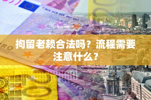 济南拘留老赖合法吗？流程需要注意什么？