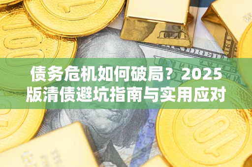 济南债务危机如何破局？2025版清债避坑指南与实用应对策略