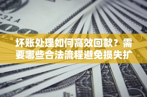 济南坏账处理如何高效回款？需要哪些合法流程避免损失扩大？