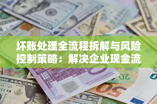 济南坏账处理全流程拆解与风险控制策略：解决企业现金流顽疾的实战指南