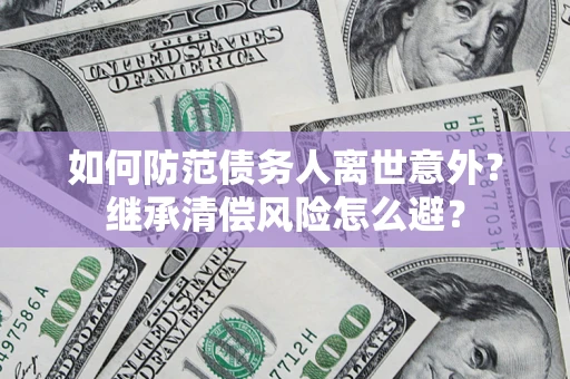 济南如何防范债务人离世意外？继承清偿风险怎么避？