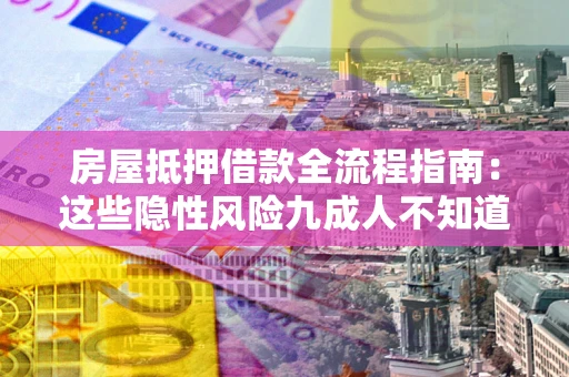 济南房屋抵押借款全流程指南：这些隐性风险九成人不知道