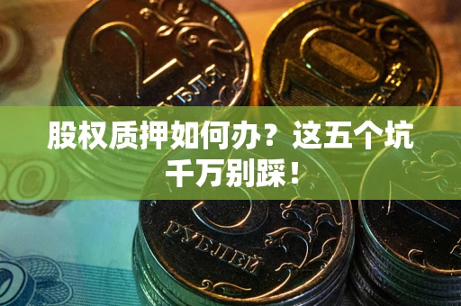 济南股权质押如何办？这五个坑千万别踩！