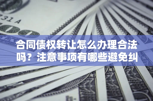济南合同债权转让怎么办理合法吗？注意事项有哪些避免纠纷？