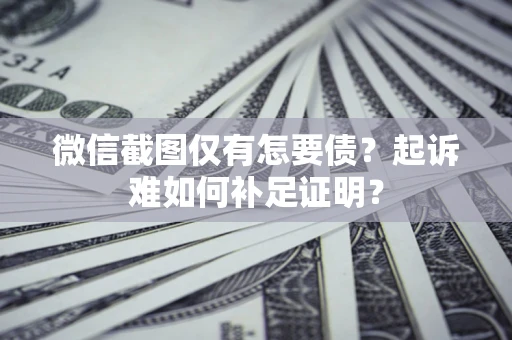 济南微信截图仅有怎要债？起诉难如何补足证明？