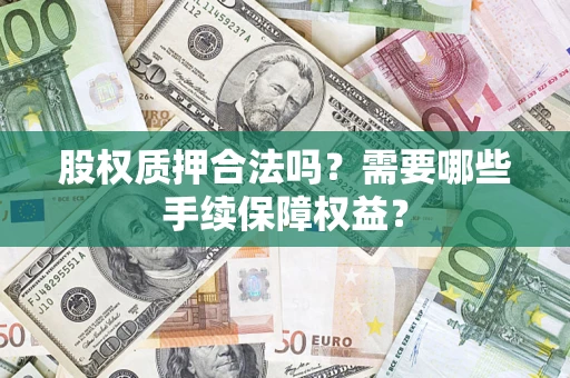 济南股权质押合法吗？需要哪些手续保障权益？