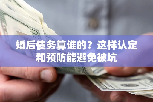 济南婚后债务算谁的？这样认定和预防能避免被坑