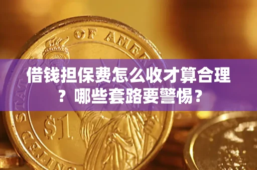 济南借钱担保费怎么收才算合理？哪些套路要警惕？