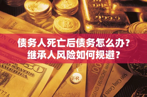 济南债务人死亡后债务怎么办？继承人风险如何规避？