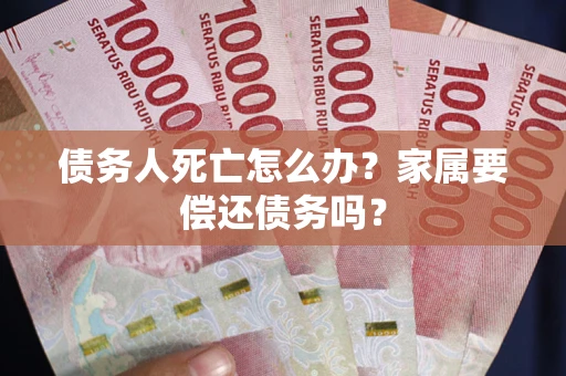 济南债务人死亡怎么办？家属要偿还债务吗？