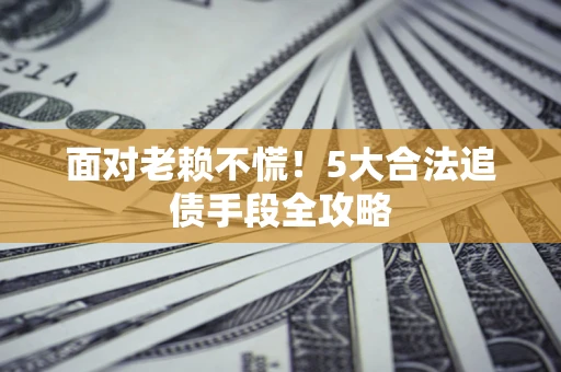 济南面对老赖不慌！5大合法追债手段全攻略