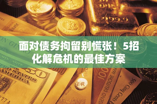 济南面对债务拘留别慌张！5招化解危机的最佳方案
