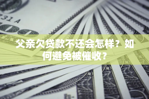 济南父亲欠贷款不还会怎样？如何避免被催收？