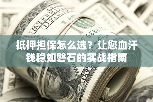 济南抵押担保怎么选？让您血汗钱稳如磐石的实战指南