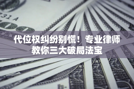 济南代位权纠纷别慌！专业律师教你三大破局法宝