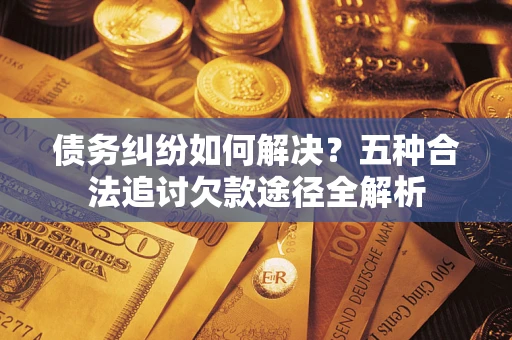 济南债务纠纷如何解决？五种合法追讨欠款途径全解析