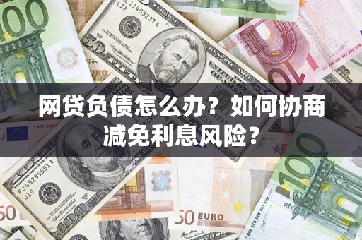 济南网贷负债怎么办？如何协商减免利息风险？