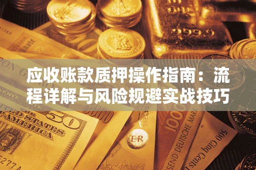 济南应收账款质押操作指南:流程详解与风险规避实战技巧 济南应收账款质押操作指南:流程详解与风险规避实战技巧