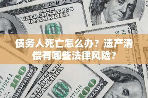 济南债务人死亡怎么办？遗产清偿有哪些法律风险？