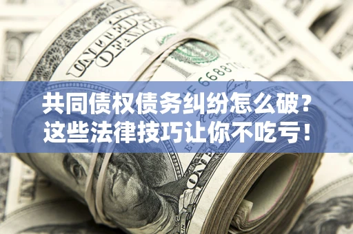 济南共同债权债务纠纷怎么破？这些法律技巧让你不吃亏！