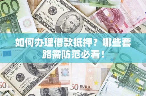 济南如何办理借款抵押？哪些套路需防范必看！