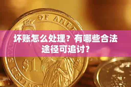 济南坏账怎么处理？有哪些合法途径可追讨？