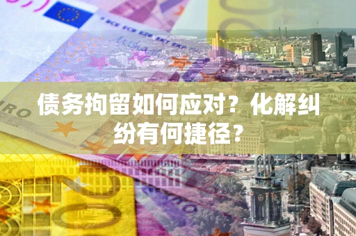 济南债务拘留如何应对？化解纠纷有何捷径？