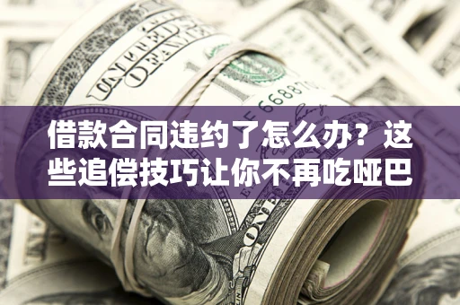 济南借款合同违约了怎么办？这些追偿技巧让你不再吃哑巴亏