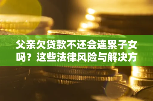 济南父亲欠贷款不还会连累子女吗？这些法律风险与解决方法要早知道！