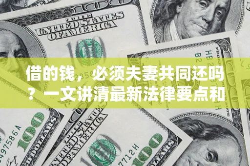济南借的钱，必须夫妻共同还吗？一文讲清最新法律要点和避坑指南