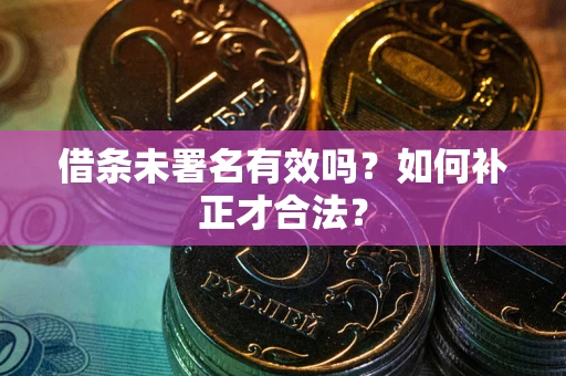 济南借条未署名有效吗？如何补正才合法？