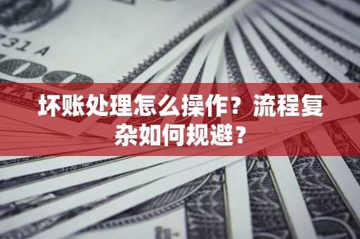 济南坏账处理怎么操作？流程复杂如何规避？