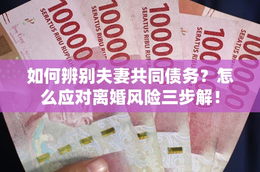 济南如何辨别夫妻共同债务？怎么应对离婚风险三步解！