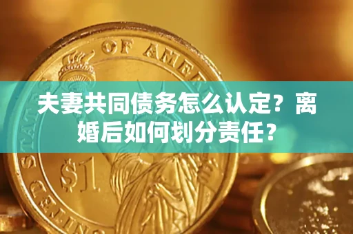 济南夫妻共同债务怎么认定？离婚后如何划分责任？