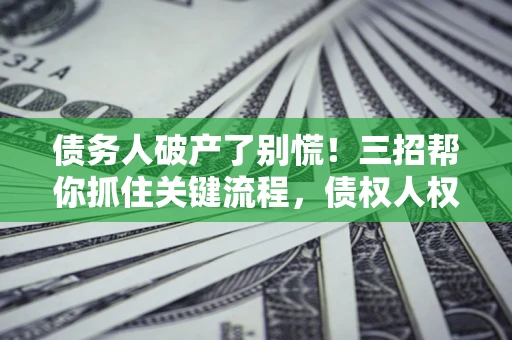 济南债务人破产了别慌！三招帮你抓住关键流程，债权人权益不再缩水