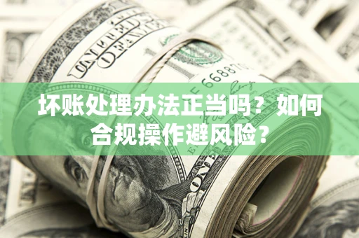 济南坏账处理办法正当吗？如何合规操作避风险？