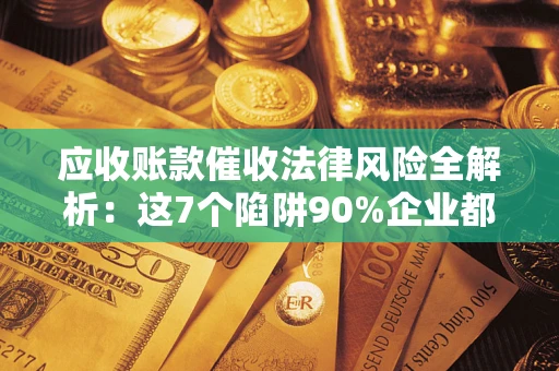 济南应收账款催收法律风险全解析：这7个陷阱90%企业都踩过（含合规应对指南）