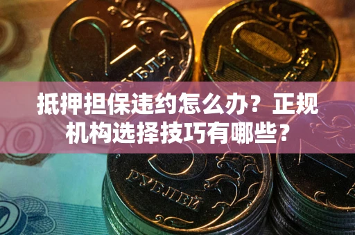 济南抵押担保违约怎么办？正规机构选择技巧有哪些？