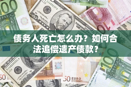 济南债务人死亡怎么办？如何合法追偿遗产债款？