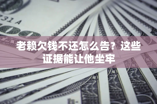 济南老赖欠钱不还怎么告？这些证据能让他坐牢