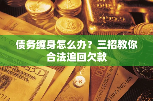 济南债务缠身怎么办？三招教你合法追回欠款