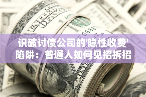 济南识破讨债公司的'隐性收费'陷阱：普通人如何见招拆招？