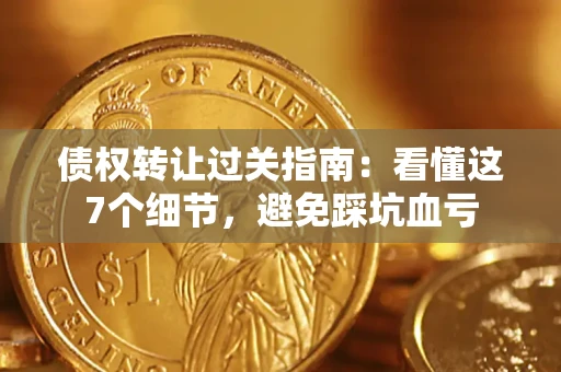 济南债权转让过关指南：看懂这7个细节，避免踩坑血亏