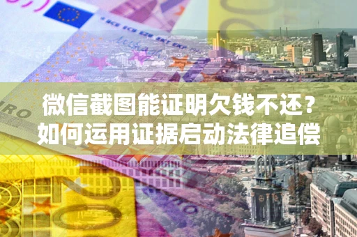 济南微信截图能证明欠钱不还？如何运用证据启动法律追偿程序？